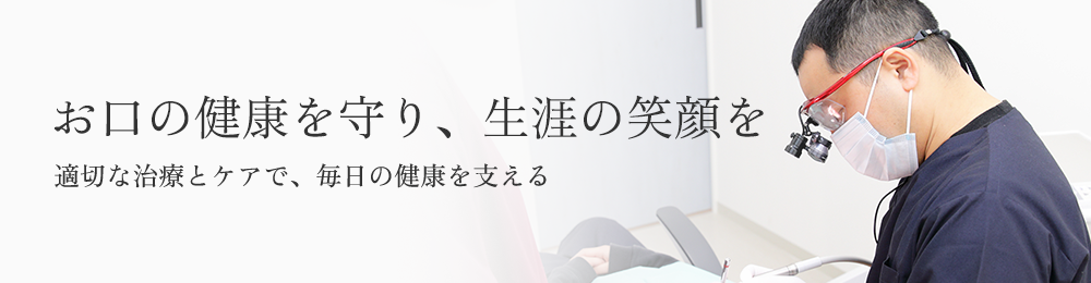 お口の健康を守り、生涯の笑顔を適切な治療とケアで、毎日の健康を支える